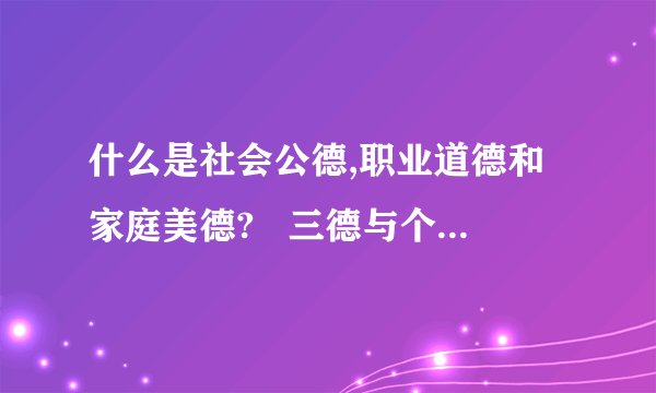 什么是社会公德,职业道德和家庭美德?   三德与个人品德是什么关系?
