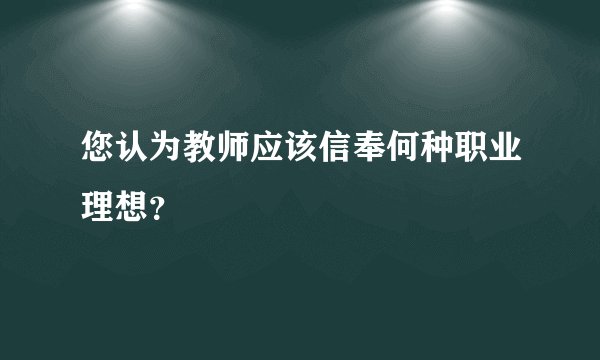 您认为教师应该信奉何种职业理想？