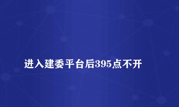 
进入建委平台后395点不开

