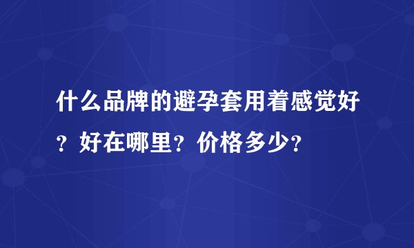 什么品牌的避孕套用着感觉好？好在哪里？价格多少？