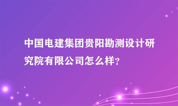 中国电建集团贵阳勘测设计研究院有限公司怎么样？