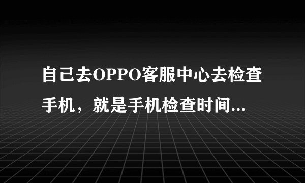 自己去OPPO客服中心去检查手机，就是手机检查时间要多长？