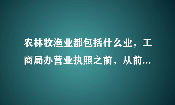 农林牧渔业都包括什么业，工商局办营业执照之前，从前到后一步一步是怎么办的？ 要详细点的