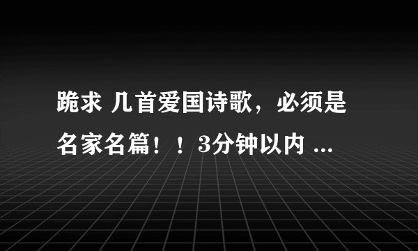 跪求 几首爱国诗歌，必须是名家名篇！！3分钟以内  最好能有配乐！！谢谢了！！