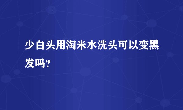 少白头用淘米水洗头可以变黑发吗？