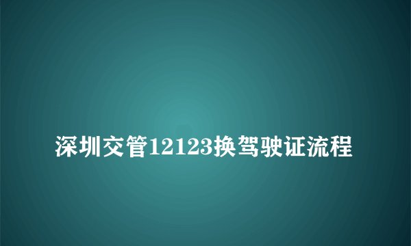 
深圳交管12123换驾驶证流程

