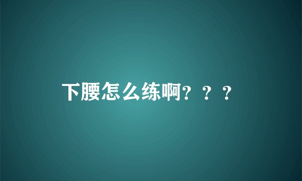 下腰怎么练啊？？？