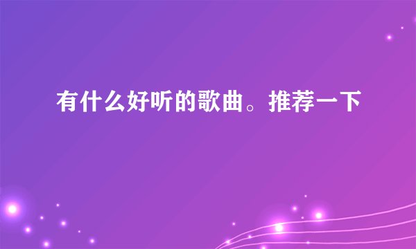 有什么好听的歌曲。推荐一下