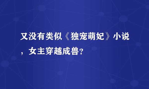 又没有类似《独宠萌妃》小说，女主穿越成兽？
