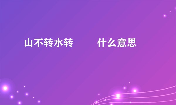 山不转水转        什么意思