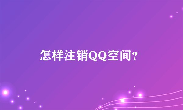 怎样注销QQ空间？