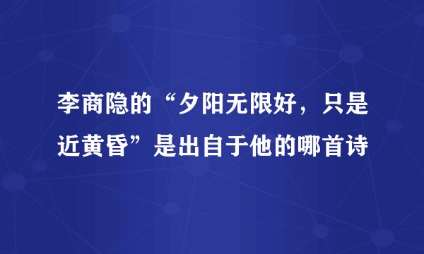 李商隐的“夕阳无限好，只是近黄昏”是出自于他的哪首诗