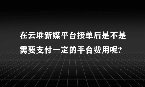 在云堆新媒平台接单后是不是需要支付一定的平台费用呢?