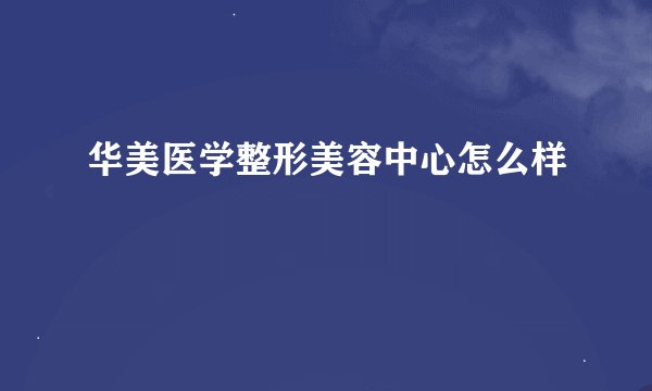 华美医学整形美容中心怎么样