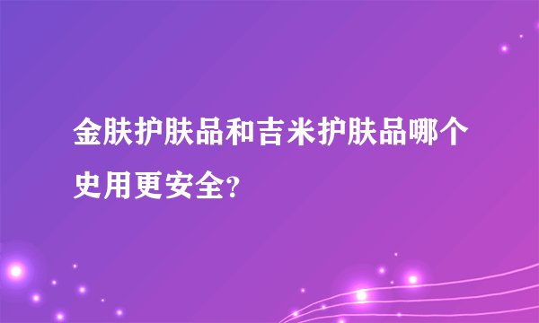 金肤护肤品和吉米护肤品哪个史用更安全？