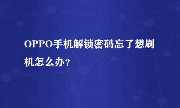 OPPO手机解锁密码忘了想刷机怎么办？