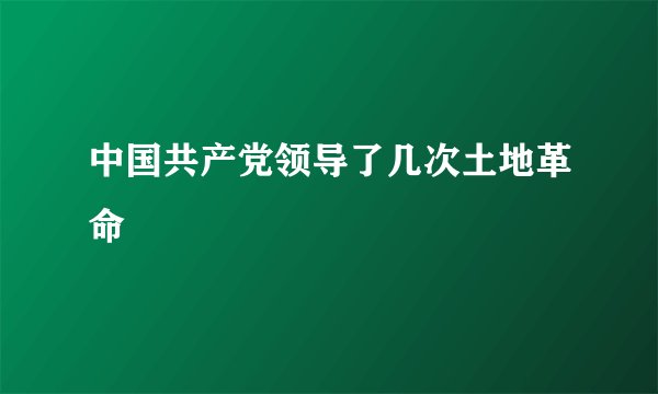 中国共产党领导了几次土地革命