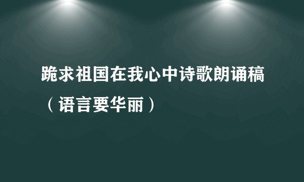 跪求祖国在我心中诗歌朗诵稿（语言要华丽）