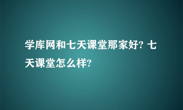 学库网和七天课堂那家好? 七天课堂怎么样?