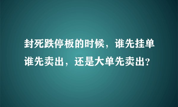 封死跌停板的时候，谁先挂单谁先卖出，还是大单先卖出？