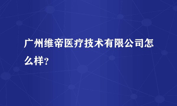 广州维帝医疗技术有限公司怎么样？