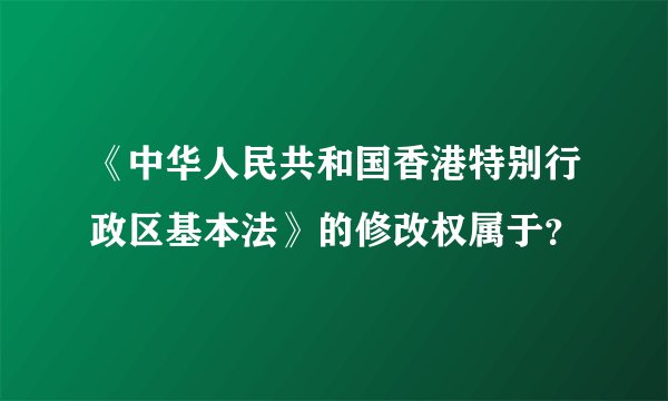 《中华人民共和国香港特别行政区基本法》的修改权属于？