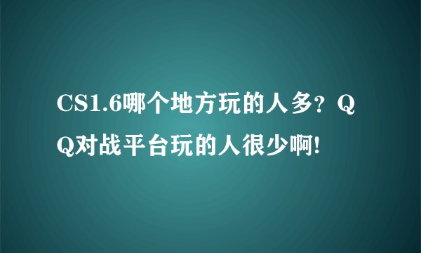 CS1.6哪个地方玩的人多？QQ对战平台玩的人很少啊!