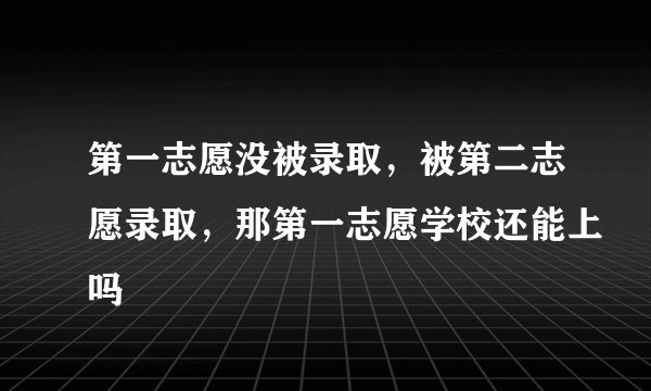 第一志愿没被录取，被第二志愿录取，那第一志愿学校还能上吗