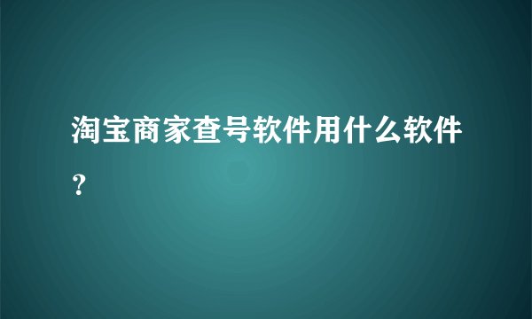 淘宝商家查号软件用什么软件？