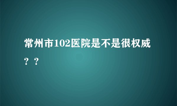 常州市102医院是不是很权威？？
