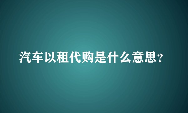 汽车以租代购是什么意思？