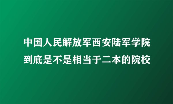 中国人民解放军西安陆军学院到底是不是相当于二本的院校