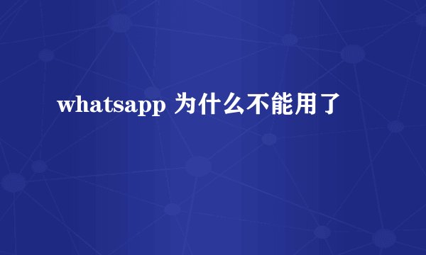 whatsapp 为什么不能用了
