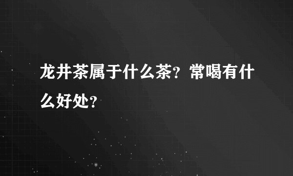 龙井茶属于什么茶？常喝有什么好处？