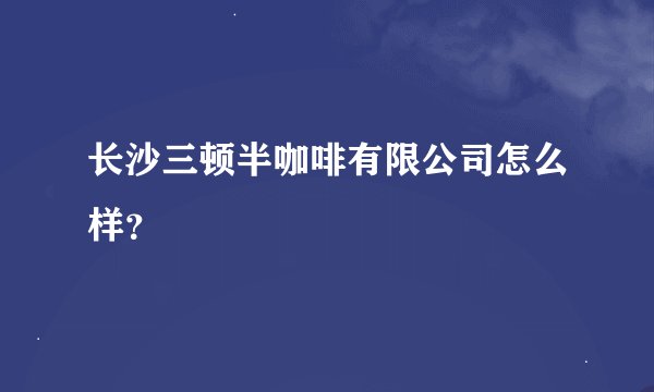 长沙三顿半咖啡有限公司怎么样？