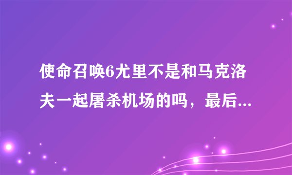 使命召唤6尤里不是和马克洛夫一起屠杀机场的吗，最后被马克洛夫打死了，而使命召唤8有一段回忆显示他一