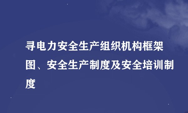 寻电力安全生产组织机构框架图、安全生产制度及安全培训制度