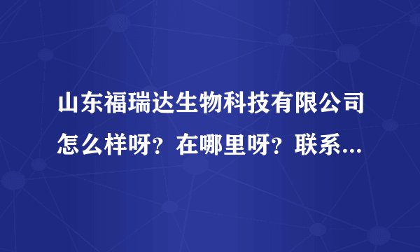 山东福瑞达生物科技有限公司怎么样呀？在哪里呀？联系方式是什么？