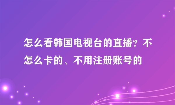 怎么看韩国电视台的直播？不怎么卡的、不用注册账号的