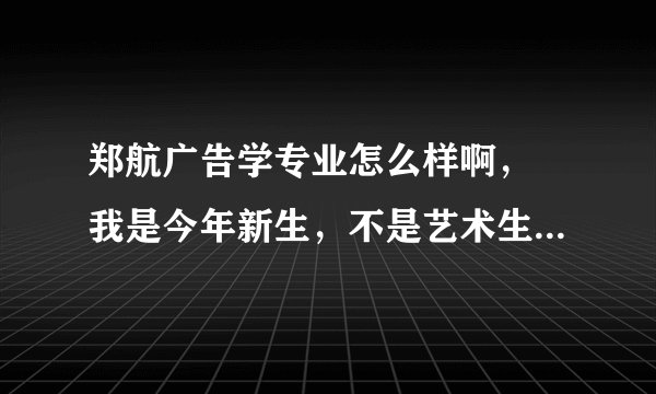 郑航广告学专业怎么样啊， 我是今年新生，不是艺术生。正纠结要不要转专业。
