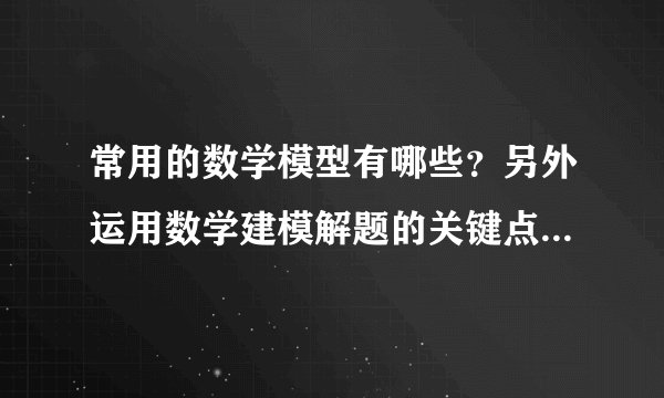 常用的数学模型有哪些？另外运用数学建模解题的关键点有哪些？