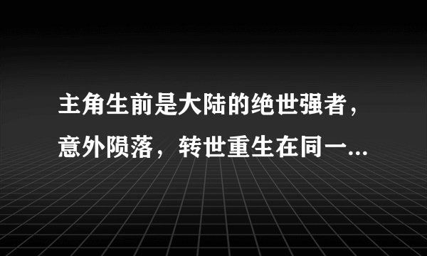 主角生前是大陆的绝世强者，意外陨落，转世重生在同一玄幻世界的小说
