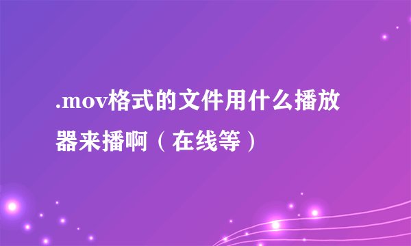 .mov格式的文件用什么播放器来播啊（在线等）