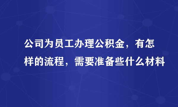 公司为员工办理公积金，有怎样的流程，需要准备些什么材料