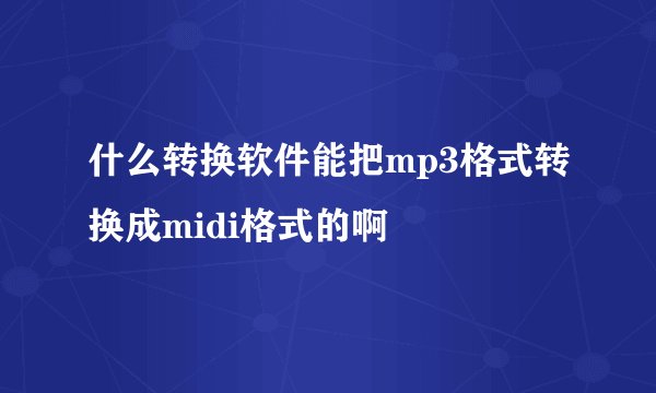 什么转换软件能把mp3格式转换成midi格式的啊