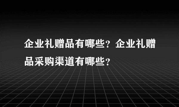 企业礼赠品有哪些？企业礼赠品采购渠道有哪些？