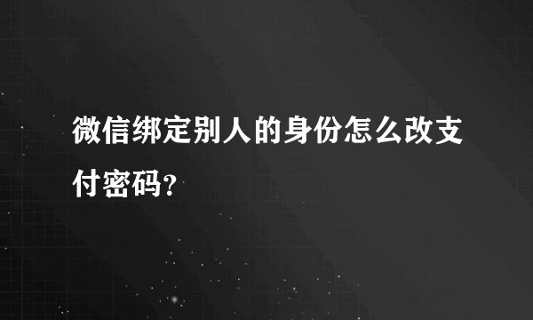 微信绑定别人的身份怎么改支付密码？