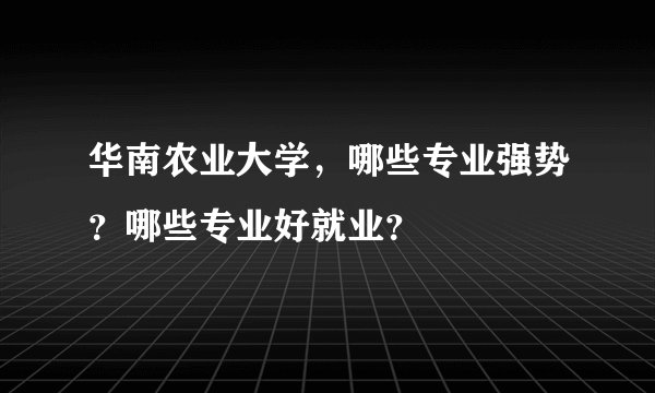 华南农业大学，哪些专业强势？哪些专业好就业？