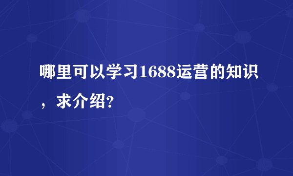 哪里可以学习1688运营的知识，求介绍？