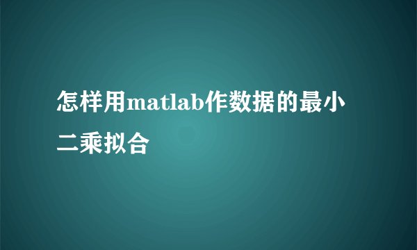 怎样用matlab作数据的最小二乘拟合
